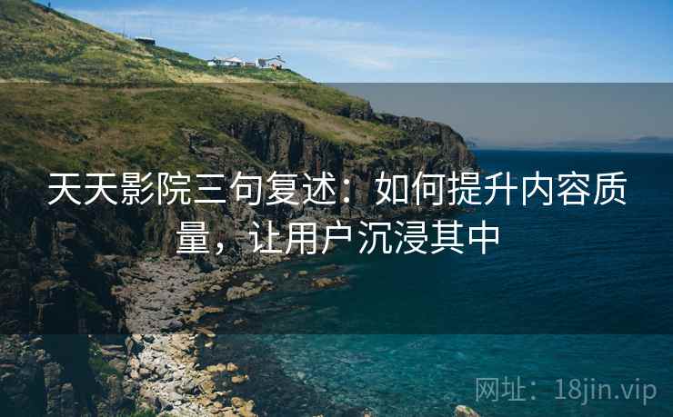 天天影院三句复述:如何提升内容质量,让用户沉浸其中 天天影院三句复述:如何提升内容质量,让用户沉浸其中