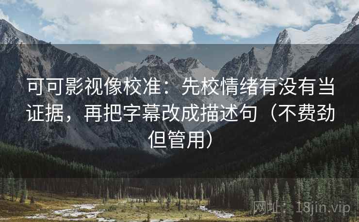 可可影视像校准：先校情绪有没有当证据，再把字幕改成描述句（不费劲但管用）