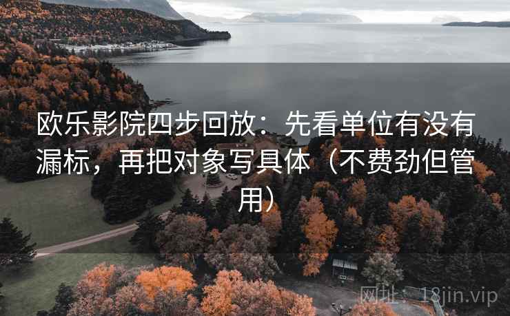 欧乐影院四步回放:先看单位有没有漏标,再把对象写具体(不费劲但管用) 欧乐影院四步回放:先看单位有没有漏标,再把对象写具体(不费劲但管用)