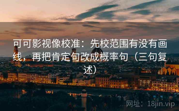 可可影视像校准:先校范围有没有画线,再把肯定句改成概率句(三句复述) 可可影视像校准:先校范围有没有画线,再把肯定句改成概率句(三句复述)