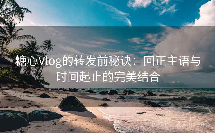 糖心Vlog的转发前秘诀:回正主语与时间起止的完美结合 糖心Vlog的转发前秘诀:回正主语与时间起止的完美结合