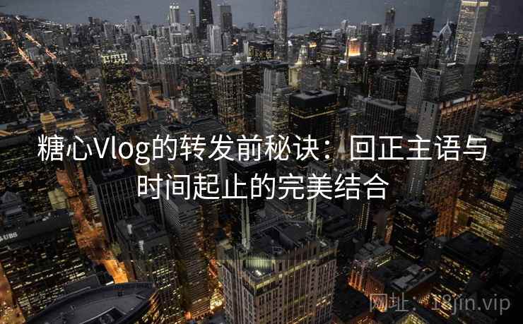 糖心Vlog的转发前秘诀:回正主语与时间起止的完美结合 糖心Vlog的转发前秘诀:回正主语与时间起止的完美结合
