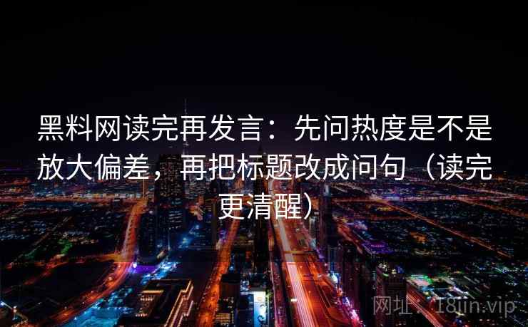 黑料网读完再发言:先问热度是不是放大偏差,再把标题改成问句(读完更清醒) 黑料网读完再发言:先问热度是不是放大偏差,再把标题改成问句(读完更清醒)