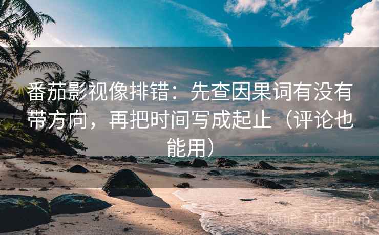 番茄影视像排错：先查因果词有没有带方向，再把时间写成起止（评论也能用）