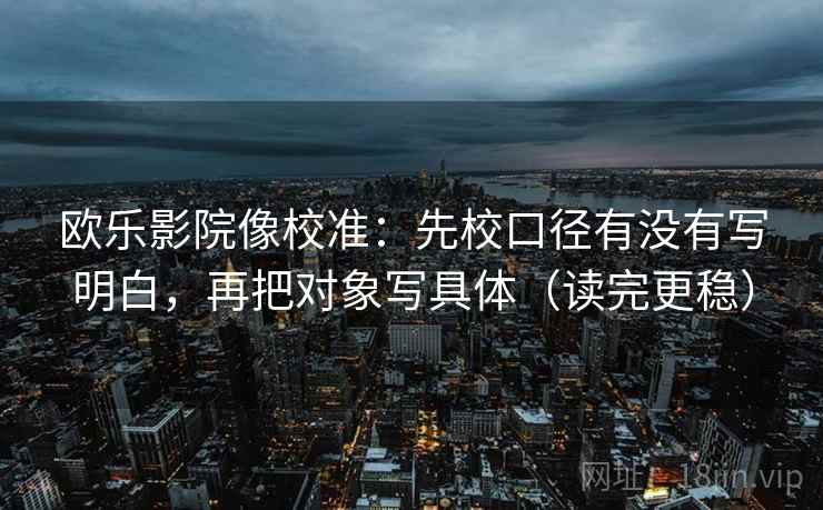 欧乐影院像校准:先校口径有没有写明白,再把对象写具体(读完更稳) 欧乐影院像校准:先校口径有没有写明白,再把对象写具体(读完更稳)