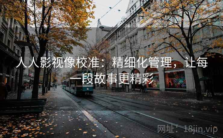 人人影视像校准：精细化管理，让每一段故事更精彩