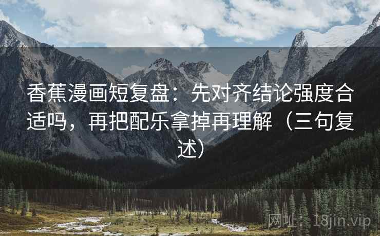 香蕉漫画短复盘:先对齐结论强度合适吗,再把配乐拿掉再理解(三句复述) 香蕉漫画短复盘:先对齐结论强度合适吗,再把配乐拿掉再理解(三句复述)
