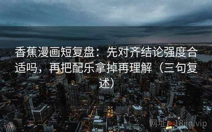 香蕉漫画短复盘:先对齐结论强度合适吗,再把配乐拿掉再理解(三句复述) 香蕉漫画短复盘:先对齐结论强度合适吗,再把配乐拿掉再理解(三句复述)