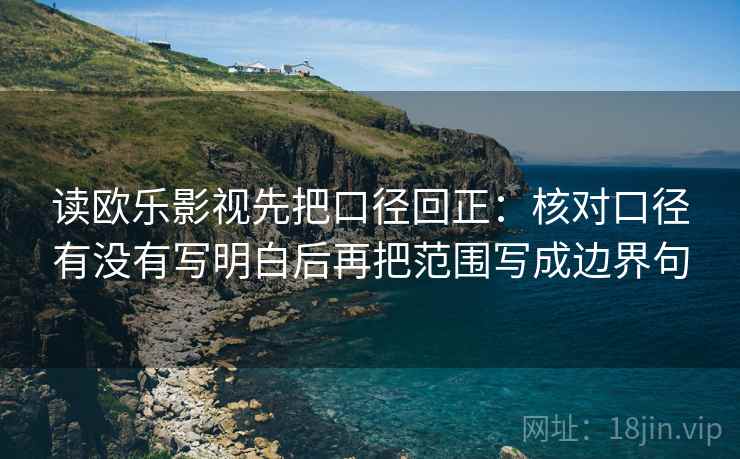 读欧乐影视先把口径回正:核对口径有没有写明白后再把范围写成边界句 读欧乐影视先把口径回正:核对口径有没有写明白后再把范围写成边界句