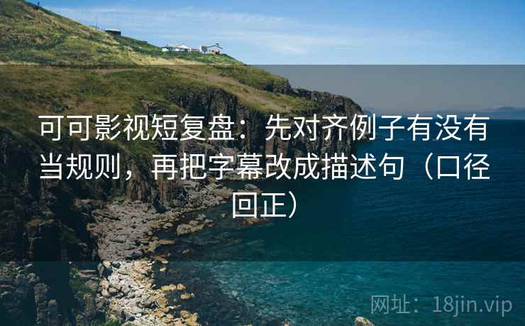可可影视短复盘:先对齐例子有没有当规则,再把字幕改成描述句(口径回正) 可可影视短复盘:先对齐例子有没有当规则,再把字幕改成描述句(口径回正)