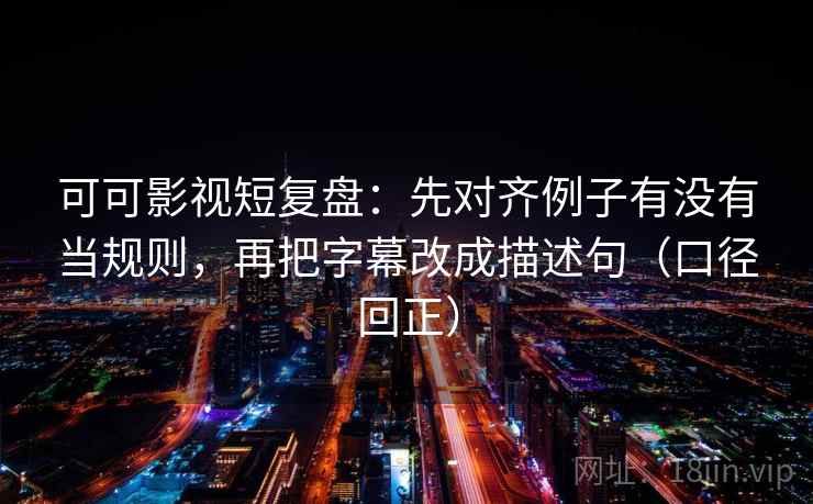 可可影视短复盘:先对齐例子有没有当规则,再把字幕改成描述句(口径回正) 可可影视短复盘:先对齐例子有没有当规则,再把字幕改成描述句(口径回正)
