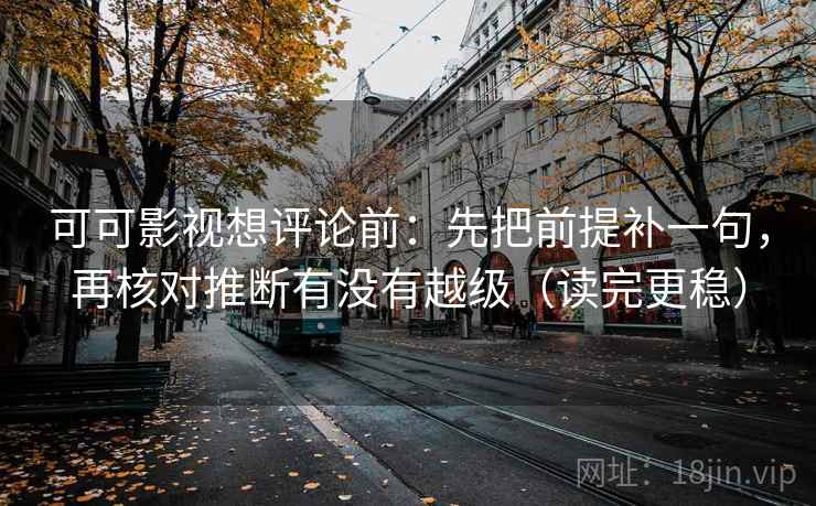 可可影视想评论前:先把前提补一句,再核对推断有没有越级(读完更稳) 可可影视想评论前:先把前提补一句,再核对推断有没有越级(读完更稳)