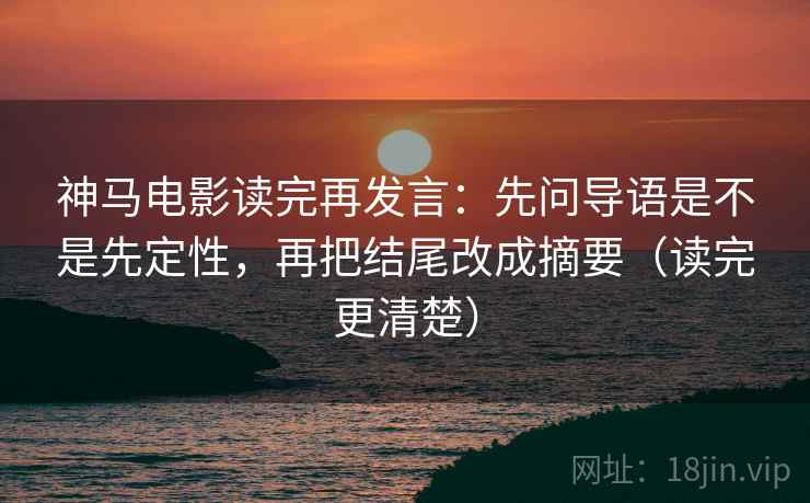 神马电影读完再发言:先问导语是不是先定性,再把结尾改成摘要(读完更清楚) 神马电影读完再发言:先问导语是不是先定性,再把结尾改成摘要(读完更清楚)