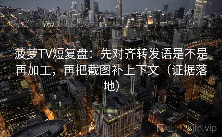 菠萝TV短复盘:先对齐转发语是不是再加工,再把截图补上下文(证据落地) 菠萝TV短复盘:先对齐转发语是不是再加工,再把截图补上下文(证据落地)