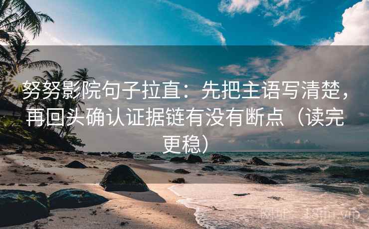 努努影院句子拉直：先把主语写清楚，再回头确认证据链有没有断点（读完更稳）