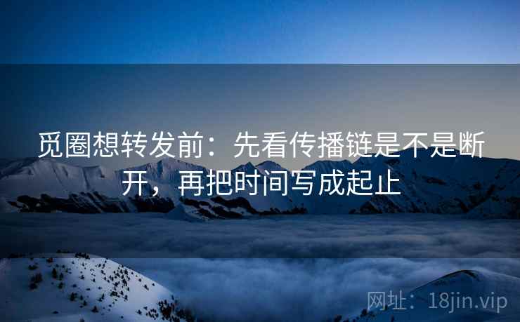 觅圈想转发前:先看传播链是不是断开,再把时间写成起止 觅圈想转发前:先看传播链是不是断开,再把时间写成起止