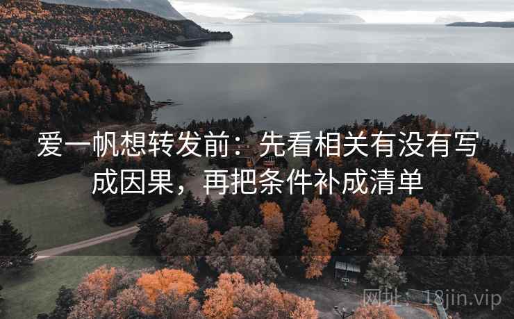 爱一帆想转发前:先看相关有没有写成因果,再把条件补成清单 爱一帆想转发前:先看相关有没有写成因果,再把条件补成清单