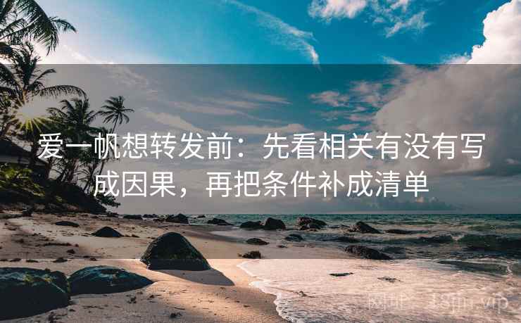 爱一帆想转发前:先看相关有没有写成因果,再把条件补成清单 爱一帆想转发前:先看相关有没有写成因果,再把条件补成清单