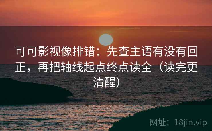 可可影视像排错:先查主语有没有回正,再把轴线起点终点读全(读完更清醒) 可可影视像排错:先查主语有没有回正,再把轴线起点终点读全(读完更清醒)