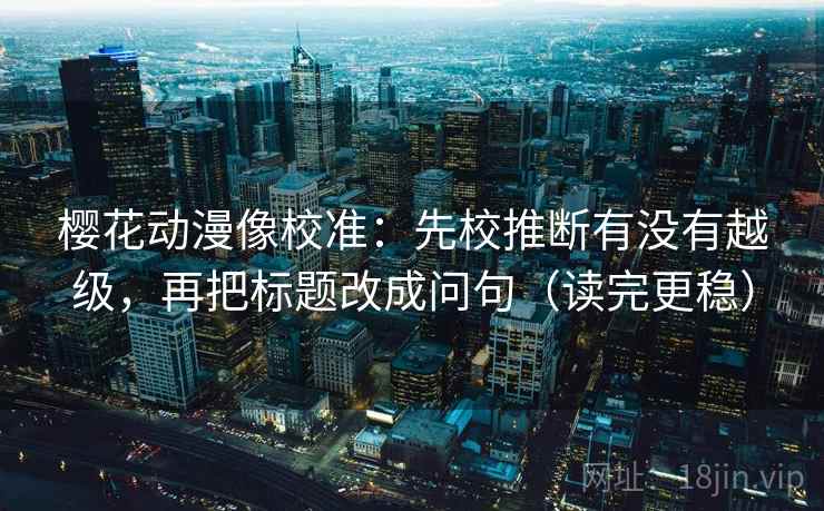 樱花动漫像校准:先校推断有没有越级,再把标题改成问句(读完更稳) 樱花动漫像校准:先校推断有没有越级,再把标题改成问句(读完更稳)