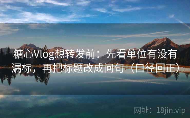 糖心Vlog想转发前:先看单位有没有漏标,再把标题改成问句(口径回正) 糖心Vlog想转发前:先看单位有没有漏标,再把标题改成问句(口径回正)