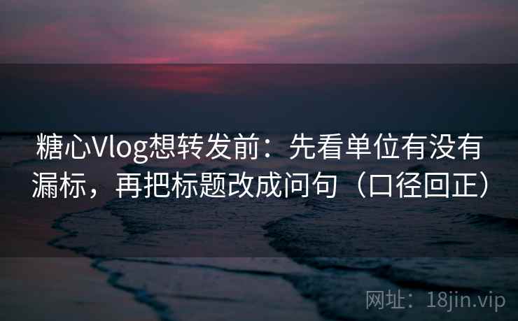 糖心Vlog想转发前:先看单位有没有漏标,再把标题改成问句(口径回正) 糖心Vlog想转发前:先看单位有没有漏标,再把标题改成问句(口径回正)