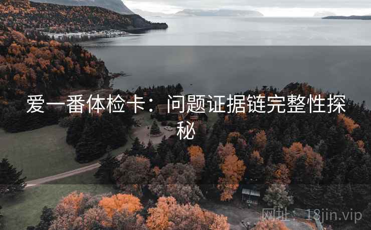 爱一番体检卡:问题证据链完整性探秘 爱一番体检卡:问题证据链完整性探秘