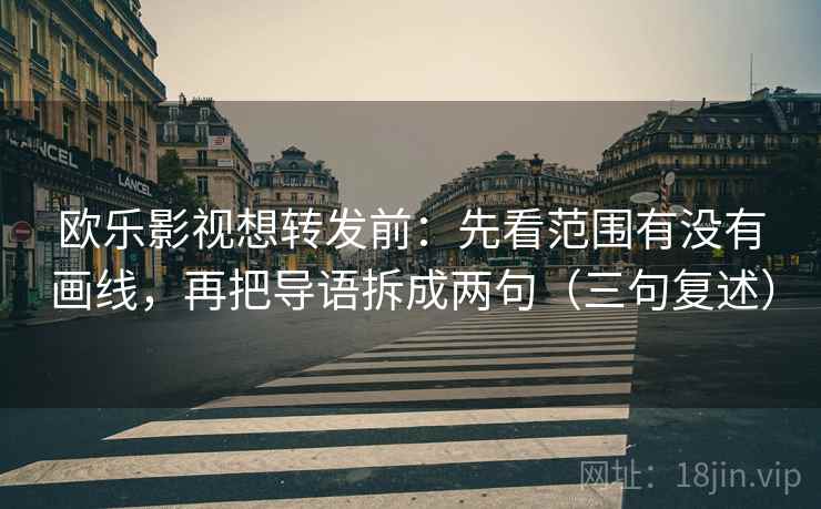 欧乐影视想转发前:先看范围有没有画线,再把导语拆成两句(三句复述) 欧乐影视想转发前:先看范围有没有画线,再把导语拆成两句(三句复述)