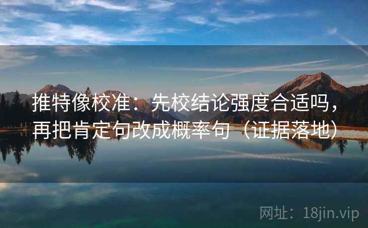推特像校准:先校结论强度合适吗,再把肯定句改成概率句(证据落地) 推特像校准:先校结论强度合适吗,再把肯定句改成概率句(证据落地)