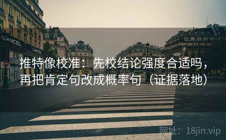 推特像校准:先校结论强度合适吗,再把肯定句改成概率句(证据落地) 推特像校准:先校结论强度合适吗,再把肯定句改成概率句(证据落地)