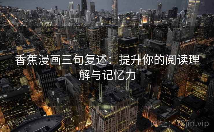 香蕉漫画三句复述:提升你的阅读理解与记忆力 香蕉漫画三句复述:提升你的阅读理解与记忆力