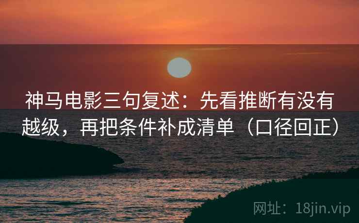 神马电影三句复述:先看推断有没有越级,再把条件补成清单(口径回正) 神马电影三句复述:先看推断有没有越级,再把条件补成清单(口径回正)
