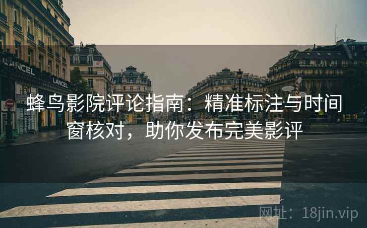 蜂鸟影院评论指南:精准标注与时间窗核对,助你发布完美影评 蜂鸟影院评论指南:精准标注与时间窗核对,助你发布完美影评