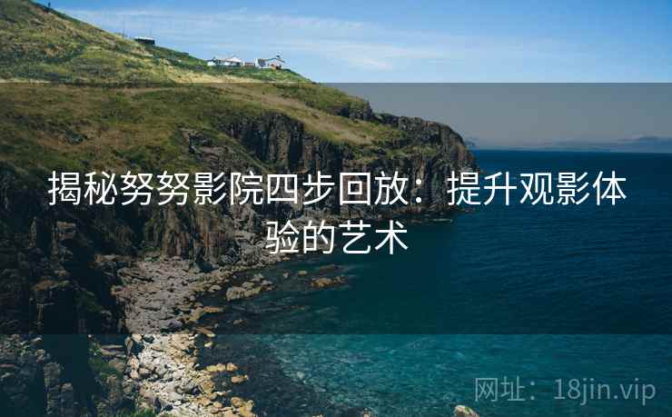 揭秘努努影院四步回放:提升观影体验的艺术 揭秘努努影院四步回放:提升观影体验的艺术