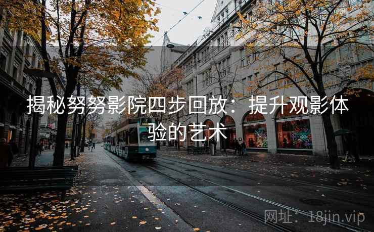 揭秘努努影院四步回放:提升观影体验的艺术 揭秘努努影院四步回放:提升观影体验的艺术