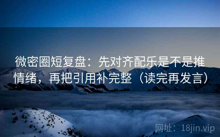 微密圈短复盘:先对齐配乐是不是推情绪,再把引用补完整(读完再发言) 微密圈短复盘:先对齐配乐是不是推情绪,再把引用补完整(读完再发言)