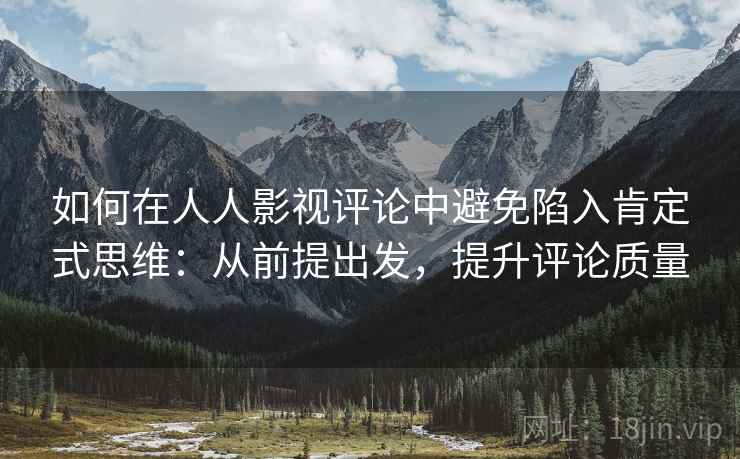如何在人人影视评论中避免陷入肯定式思维:从前提出发,提升评论质量 如何在人人影视评论中避免陷入肯定式思维:从前提出发,提升评论质量