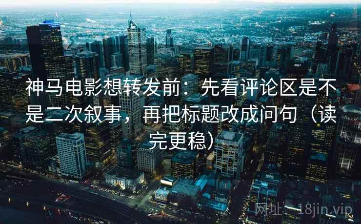 神马电影想转发前:先看评论区是不是二次叙事,再把标题改成问句(读完更稳) 神马电影想转发前:先看评论区是不是二次叙事,再把标题改成问句(读完更稳)
