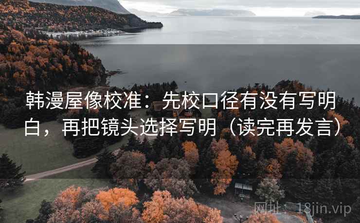 韩漫屋像校准:先校口径有没有写明白,再把镜头选择写明(读完再发言) 韩漫屋像校准:先校口径有没有写明白,再把镜头选择写明(读完再发言)