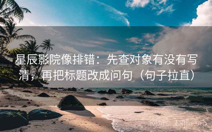 星辰影院像排错：先查对象有没有写清，再把标题改成问句（句子拉直）