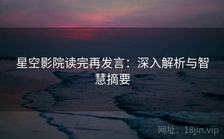 星空影院读完再发言:深入解析与智慧摘要 星空影院读完再发言:深入解析与智慧摘要