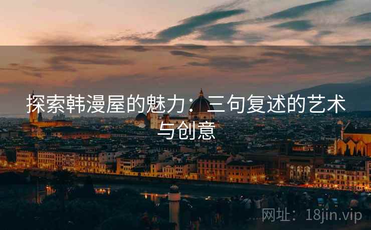 探索韩漫屋的魅力:三句复述的艺术与创意 探索韩漫屋的魅力:三句复述的艺术与创意