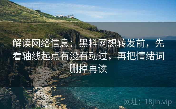 解读网络信息:黑料网想转发前,先看轴线起点有没有动过,再把情绪词删掉再读 解读网络信息:黑料网想转发前,先看轴线起点有没有动过,再把情绪词删掉再读