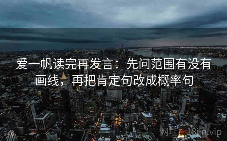 爱一帆读完再发言:先问范围有没有画线,再把肯定句改成概率句 爱一帆读完再发言:先问范围有没有画线,再把肯定句改成概率句