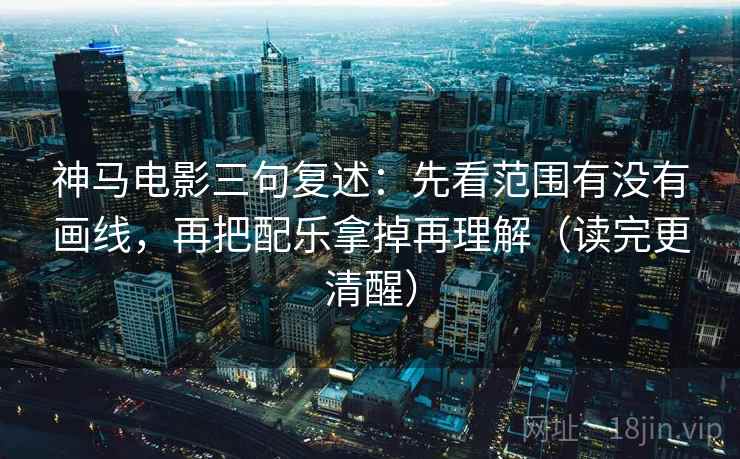 神马电影三句复述:先看范围有没有画线,再把配乐拿掉再理解(读完更清醒) 神马电影三句复述:先看范围有没有画线,再把配乐拿掉再理解(读完更清醒)