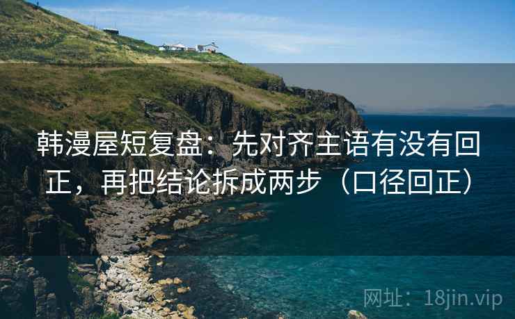 韩漫屋短复盘:先对齐主语有没有回正,再把结论拆成两步(口径回正) 韩漫屋短复盘:先对齐主语有没有回正,再把结论拆成两步(口径回正)