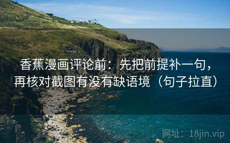 香蕉漫画评论前：先把前提补一句，再核对截图有没有缺语境（句子拉直）