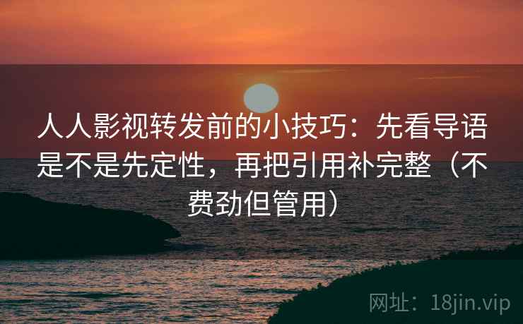 人人影视转发前的小技巧:先看导语是不是先定性,再把引用补完整(不费劲但管用) 人人影视转发前的小技巧:先看导语是不是先定性,再把引用补完整(不费劲但管用)