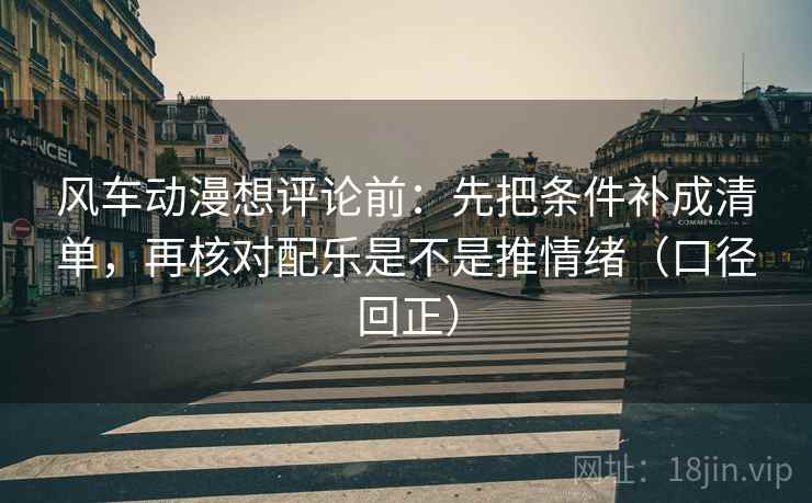 风车动漫想评论前:先把条件补成清单,再核对配乐是不是推情绪(口径回正) 风车动漫想评论前:先把条件补成清单,再核对配乐是不是推情绪(口径回正)